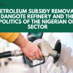 PETROLEUM SUBSIDY REMOVAL, DANGOTE REFINERY AND THE POLITICS OF THE NIGERIAN OIL SECTOR